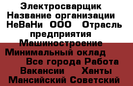 Электросварщик › Название организации ­ НеВаНи, ООО › Отрасль предприятия ­ Машиностроение › Минимальный оклад ­ 50 000 - Все города Работа » Вакансии   . Ханты-Мансийский,Советский г.